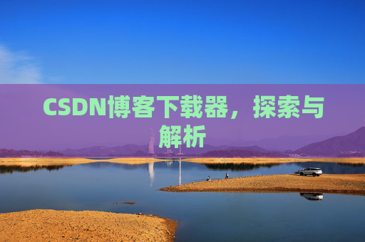 CSDN博客下载器,探索与解析 CSDN博客下载器,探索与解析